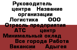 Руководитель Call-центра › Название организации ­ Логистика365, ООО › Отрасль предприятия ­ АТС, call-центр › Минимальный оклад ­ 25 000 - Все города Работа » Вакансии   . Адыгея респ.,Адыгейск г.